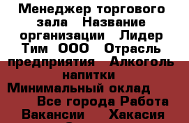 Менеджер торгового зала › Название организации ­ Лидер Тим, ООО › Отрасль предприятия ­ Алкоголь, напитки › Минимальный оклад ­ 32 000 - Все города Работа » Вакансии   . Хакасия респ.,Саяногорск г.